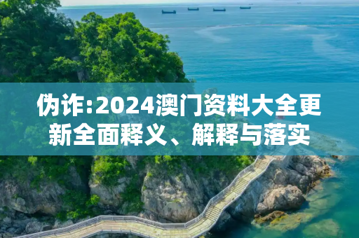 伪诈:2024澳门资料大全更新全面释义、解释与落实