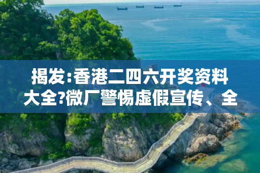 揭发:香港二四六开奖资料大全?微厂警惕虚假宣传、全面解答与解释