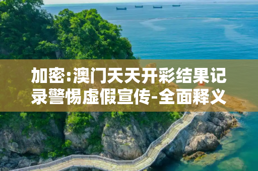 加密:澳门天天开彩结果记录警惕虚假宣传-全面释义、解释与落实