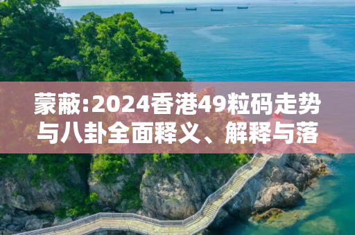 蒙蔽:2024香港49粒码走势与八卦全面释义、解释与落实