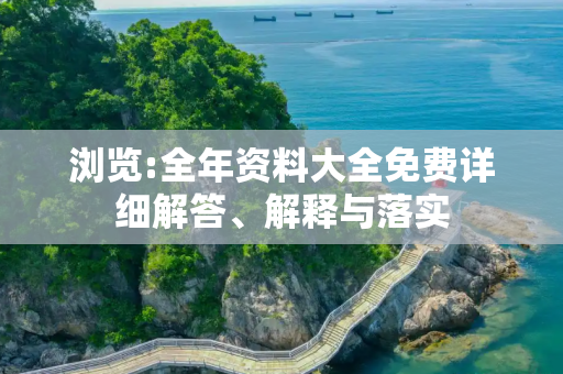浏览:全年资料大全免费详细解答、解释与落实
