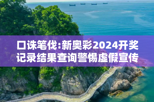 口诛笔伐:新奥彩2024开奖记录结果查询警惕虚假宣传、全面解答与解释