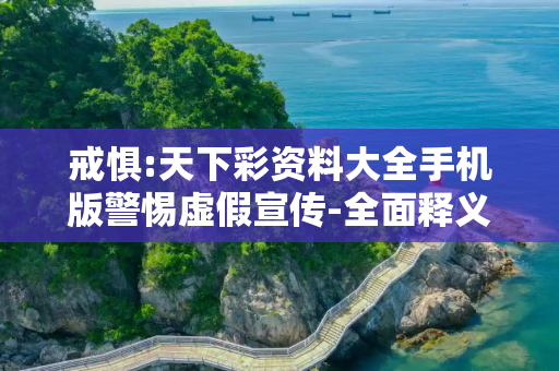 戒惧:天下彩资料大全手机版警惕虚假宣传-全面释义