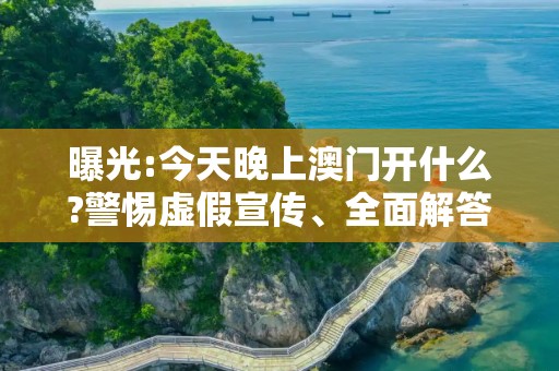 曝光:今天晚上澳门开什么?警惕虚假宣传、全面解答