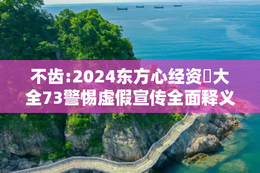 不齿:2024东方心经资枓大全73警惕虚假宣传全面释义