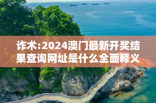 诈术:2024澳门最新开奖结果查询网址是什么全面释义、解释与落实