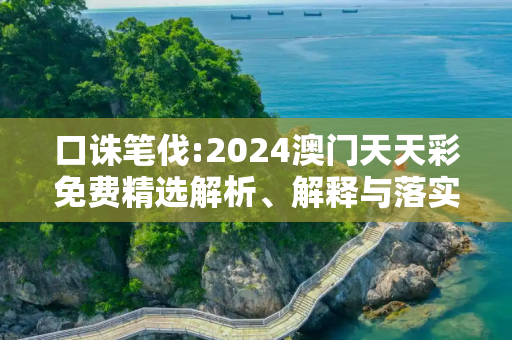口诛笔伐:2024澳门天天彩免费精选解析、解释与落实