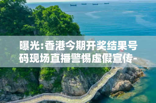 曝光:香港今期开奖结果号码现场直播警惕虚假宣传-全面释义