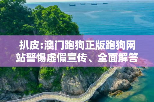 扒皮:澳门跑狗正版跑狗网站警惕虚假宣传、全面解答