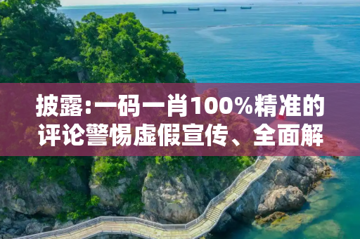 披露:一码一肖100%精准的评论警惕虚假宣传、全面解答与解释