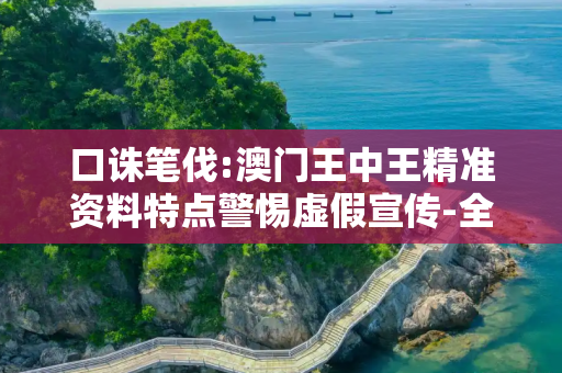 口诛笔伐:澳门王中王精准资料特点警惕虚假宣传-全面释义