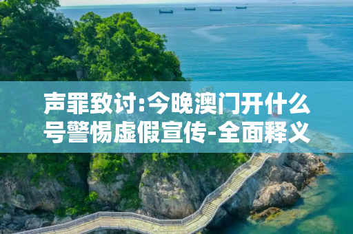 声罪致讨:今晚澳门开什么号警惕虚假宣传-全面释义、解释与落实