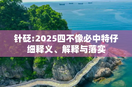 针砭:2025四不像必中特仔细释义、解释与落实