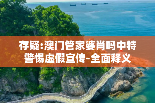 存疑:澳门管家婆肖吗中特警惕虚假宣传-全面释义