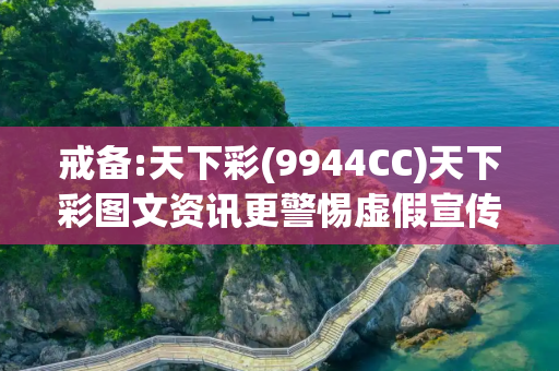 戒备:天下彩(9944CC)天下彩图文资讯更警惕虚假宣传、全面解答