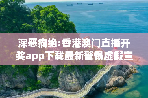 深恶痛绝:香港澳门直播开奖app下载最新警惕虚假宣传全面释义