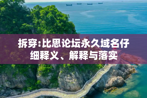 拆穿:比思论坛永久域名仔细释义、解释与落实