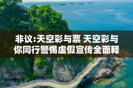 非议:天空彩与票 天空彩与你同行警惕虚假宣传全面释义