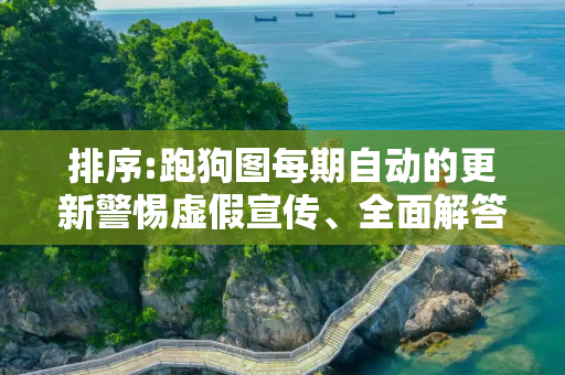 排序:跑狗图每期自动的更新警惕虚假宣传、全面解答与解释