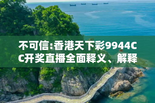 不可信:香港天下彩9944CC开奖直播全面释义、解释与落实