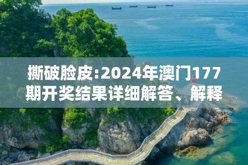 撕破脸皮:2024年澳门177期开奖结果详细解答、解释与落实