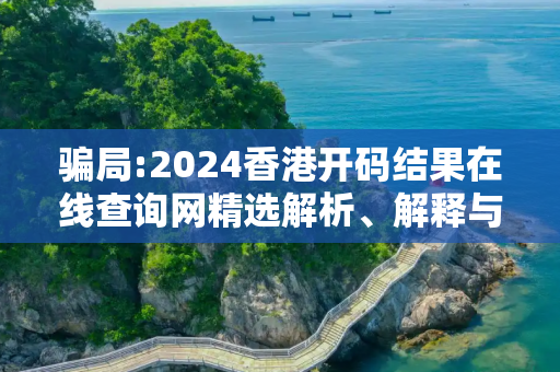 骗局:2024香港开码结果在线查询网精选解析、解释与落实