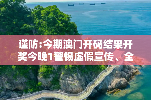 谨防:今期澳门开码结果开奖今晚1警惕虚假宣传、全面解答