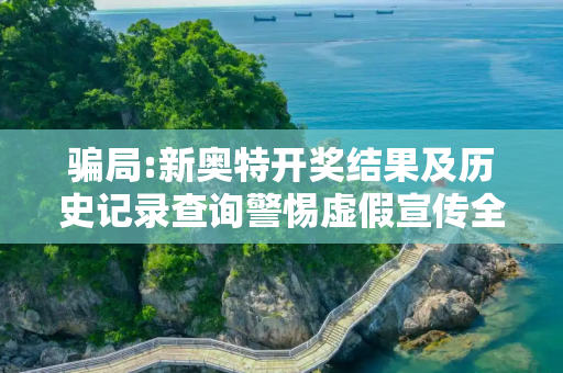 骗局:新奥特开奖结果及历史记录查询警惕虚假宣传全面释义