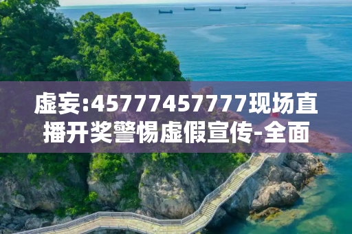 虚妄:45777457777现场直播开奖警惕虚假宣传-全面释义