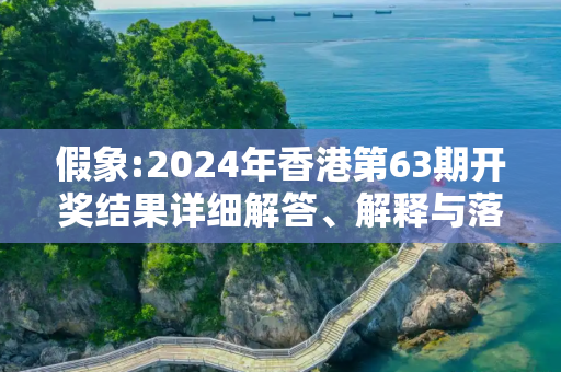 假象:2024年香港第63期开奖结果详细解答、解释与落实