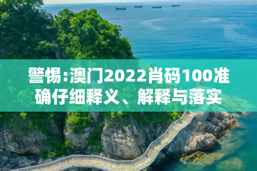 警惕:澳门2022肖码100准确仔细释义、解释与落实