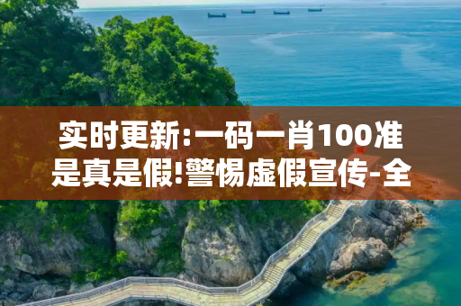 实时更新:一码一肖100准是真是假!警惕虚假宣传-全面释义