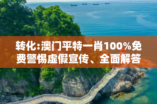 转化:澳门平特一肖100%免费警惕虚假宣传、全面解答