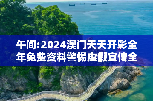 午间:2024澳门天天开彩全年免费资料警惕虚假宣传全面释义