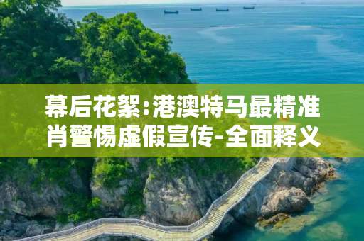 幕后花絮:港澳特马最精准肖警惕虚假宣传-全面释义