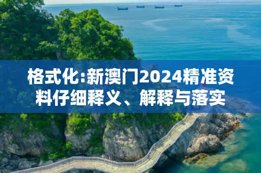 格式化:新澳门2024精准资料仔细释义、解释与落实