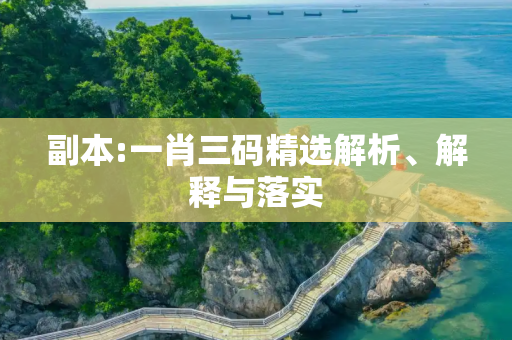 副本:一肖三码精选解析、解释与落实
