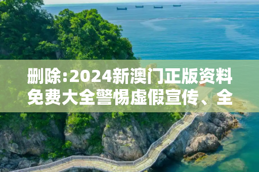 删除:2024新澳门正版资料免费大全警惕虚假宣传、全面解答