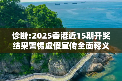 诊断:2025香港近15期开奖结果警惕虚假宣传全面释义