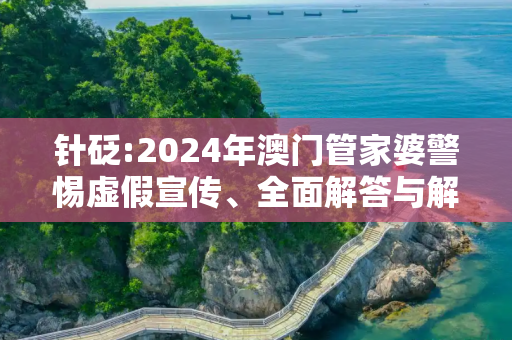 针砭:2024年澳门管家婆警惕虚假宣传、全面解答与解释