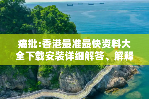 痛批:香港最准最快资料大全下载安装详细解答、解释与落实