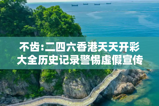 不齿:二四六香港天天开彩大全历史记录警惕虚假宣传、全面解答与解释