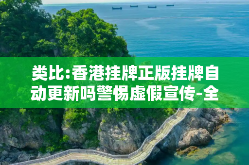 类比:香港挂牌正版挂牌自动更新吗警惕虚假宣传-全面释义、解释与落实