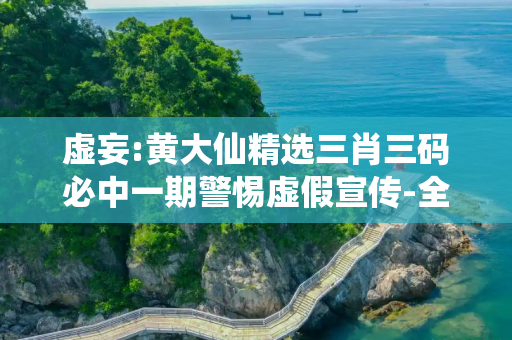 虚妄:黄大仙精选三肖三码必中一期警惕虚假宣传-全面释义