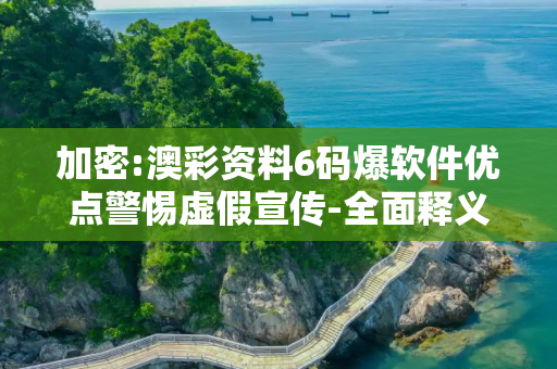 加密:澳彩资料6码爆软件优点警惕虚假宣传-全面释义、解释与落实