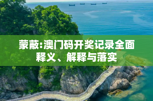 蒙蔽:澳门码开奖记录全面释义、解释与落实