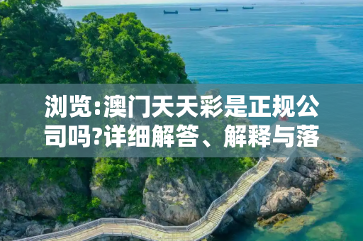 浏览:澳门天天彩是正规公司吗?详细解答、解释与落实
