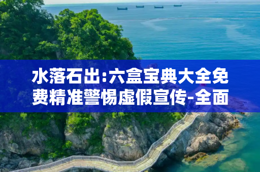 水落石出:六盒宝典大全免费精准警惕虚假宣传-全面释义、解释与落实