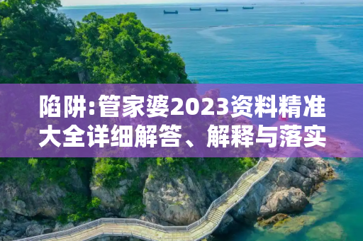 陷阱:管家婆2023资料精准大全详细解答、解释与落实