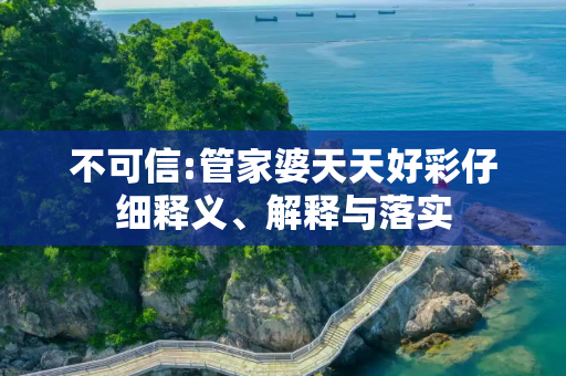 不可信:管家婆天天好彩仔细释义、解释与落实